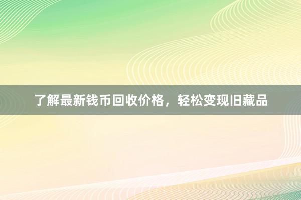 了解最新钱币回收价格，轻松变现旧藏品